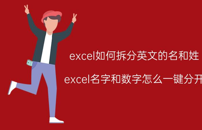 excel如何拆分英文的名和姓 excel名字和数字怎么一键分开？